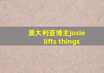 澳大利亚博主Josie lifts things